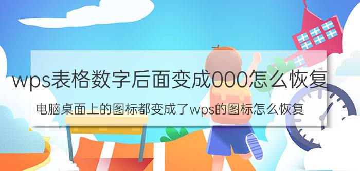 wps表格数字后面变成000怎么恢复 电脑桌面上的图标都变成了wps的图标怎么恢复？